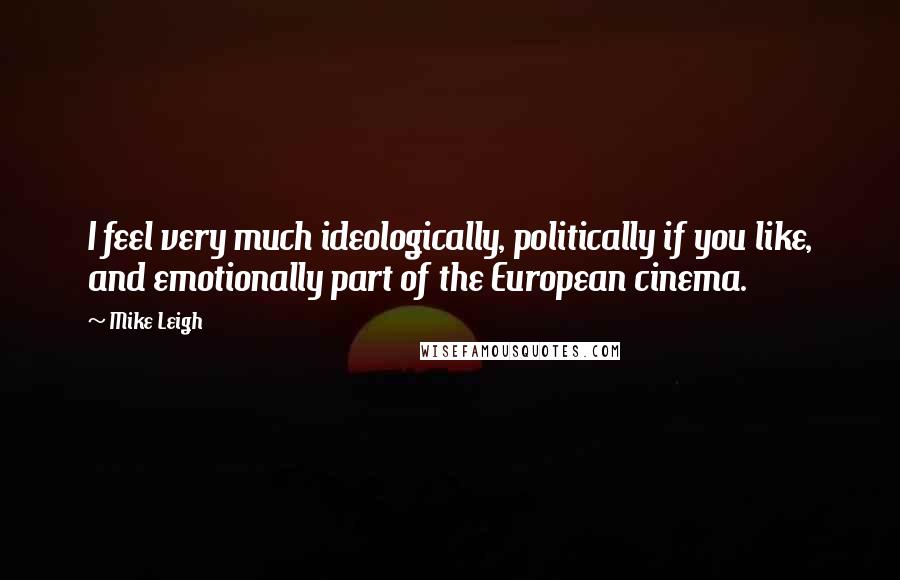 Mike Leigh Quotes: I feel very much ideologically, politically if you like, and emotionally part of the European cinema.