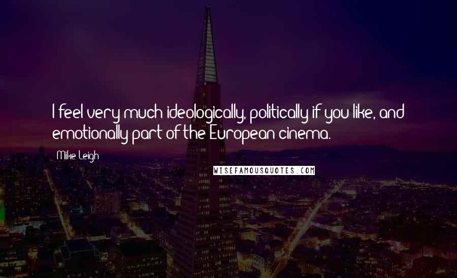 Mike Leigh Quotes: I feel very much ideologically, politically if you like, and emotionally part of the European cinema.