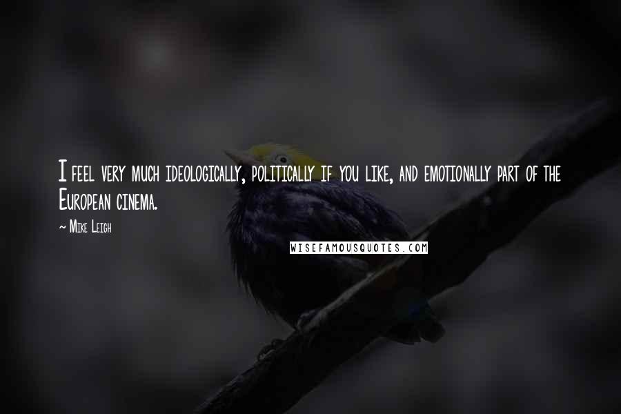 Mike Leigh Quotes: I feel very much ideologically, politically if you like, and emotionally part of the European cinema.