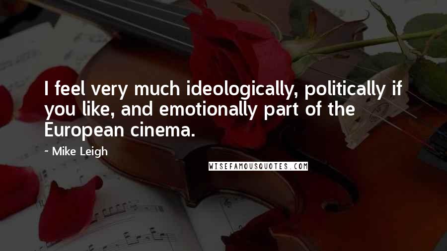 Mike Leigh Quotes: I feel very much ideologically, politically if you like, and emotionally part of the European cinema.