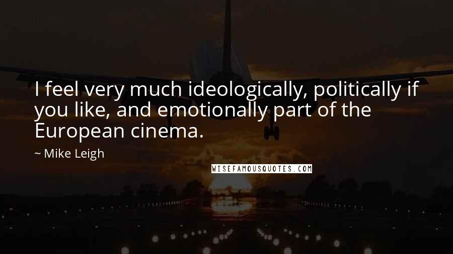 Mike Leigh Quotes: I feel very much ideologically, politically if you like, and emotionally part of the European cinema.