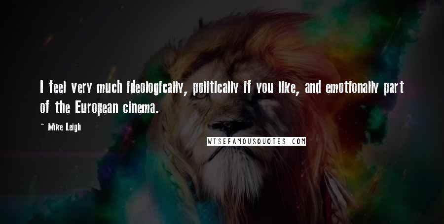 Mike Leigh Quotes: I feel very much ideologically, politically if you like, and emotionally part of the European cinema.