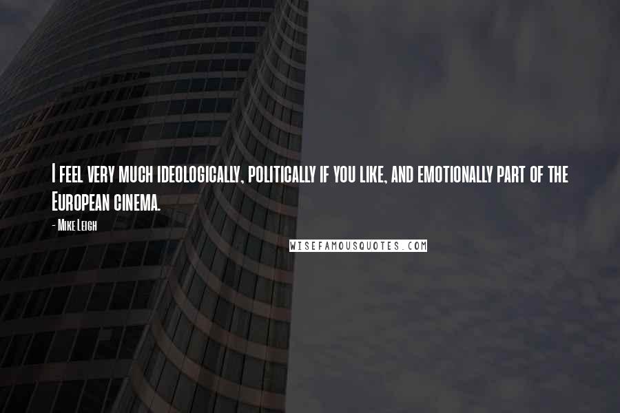 Mike Leigh Quotes: I feel very much ideologically, politically if you like, and emotionally part of the European cinema.