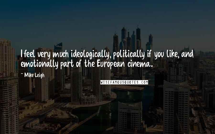 Mike Leigh Quotes: I feel very much ideologically, politically if you like, and emotionally part of the European cinema.