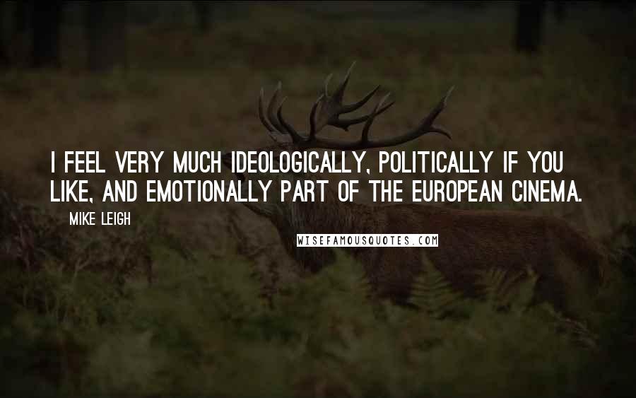 Mike Leigh Quotes: I feel very much ideologically, politically if you like, and emotionally part of the European cinema.