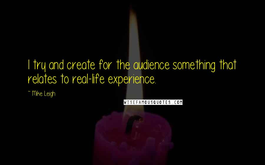 Mike Leigh Quotes: I try and create for the audience something that relates to real-life experience.