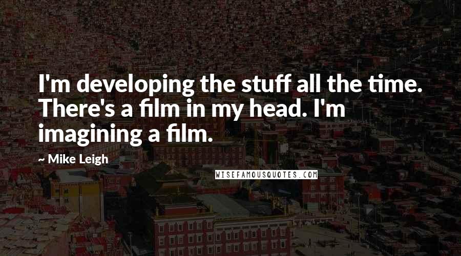 Mike Leigh Quotes: I'm developing the stuff all the time. There's a film in my head. I'm imagining a film.