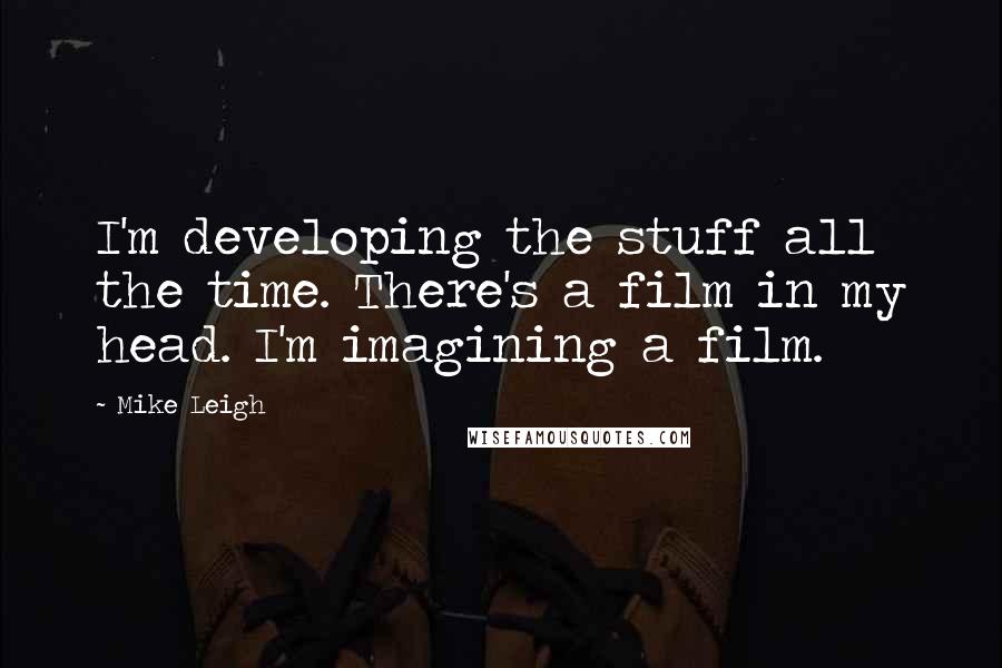 Mike Leigh Quotes: I'm developing the stuff all the time. There's a film in my head. I'm imagining a film.