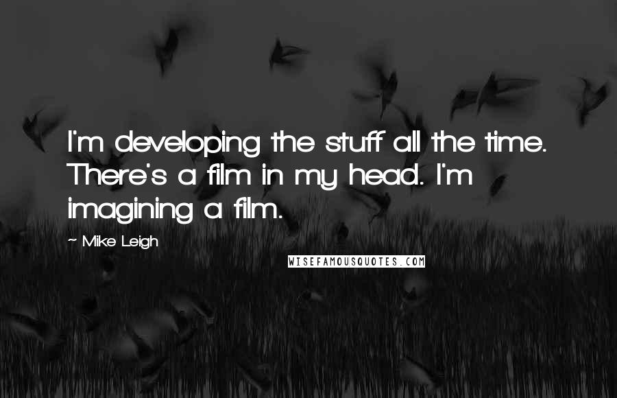 Mike Leigh Quotes: I'm developing the stuff all the time. There's a film in my head. I'm imagining a film.