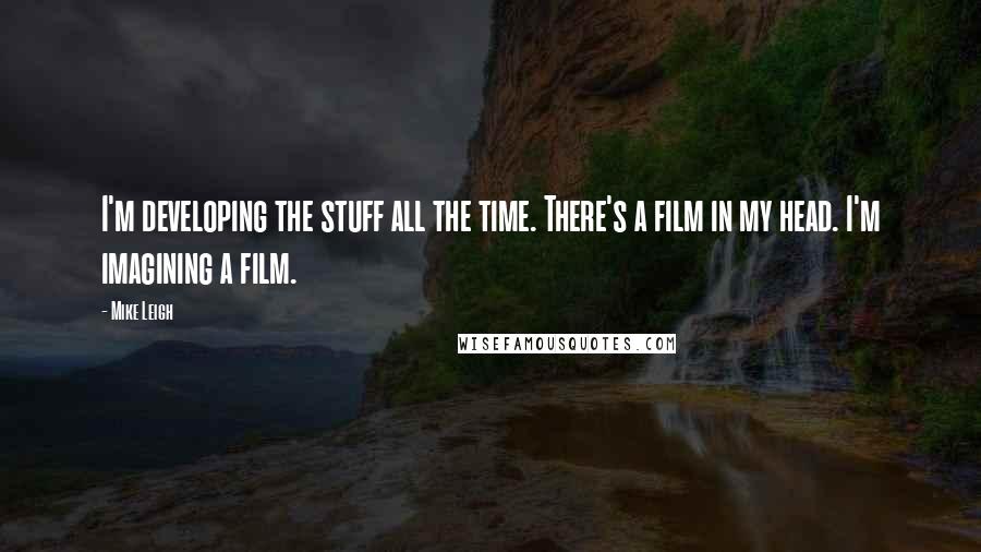 Mike Leigh Quotes: I'm developing the stuff all the time. There's a film in my head. I'm imagining a film.