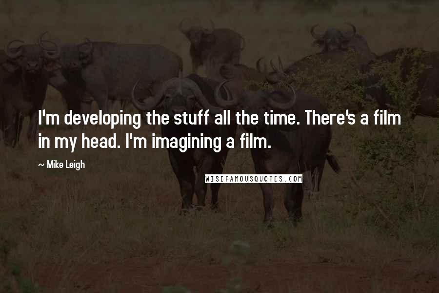 Mike Leigh Quotes: I'm developing the stuff all the time. There's a film in my head. I'm imagining a film.