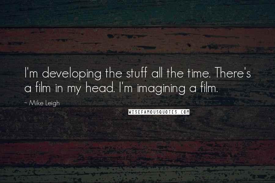 Mike Leigh Quotes: I'm developing the stuff all the time. There's a film in my head. I'm imagining a film.