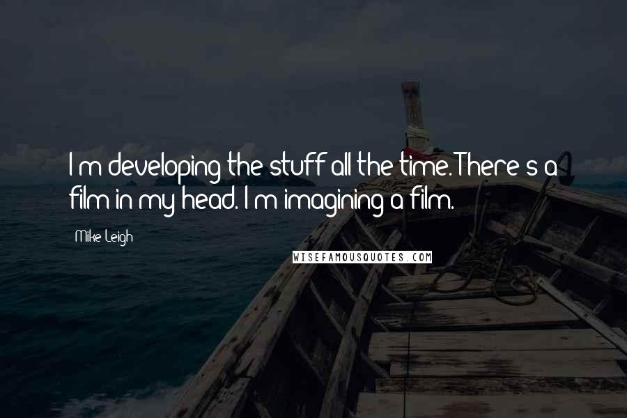 Mike Leigh Quotes: I'm developing the stuff all the time. There's a film in my head. I'm imagining a film.
