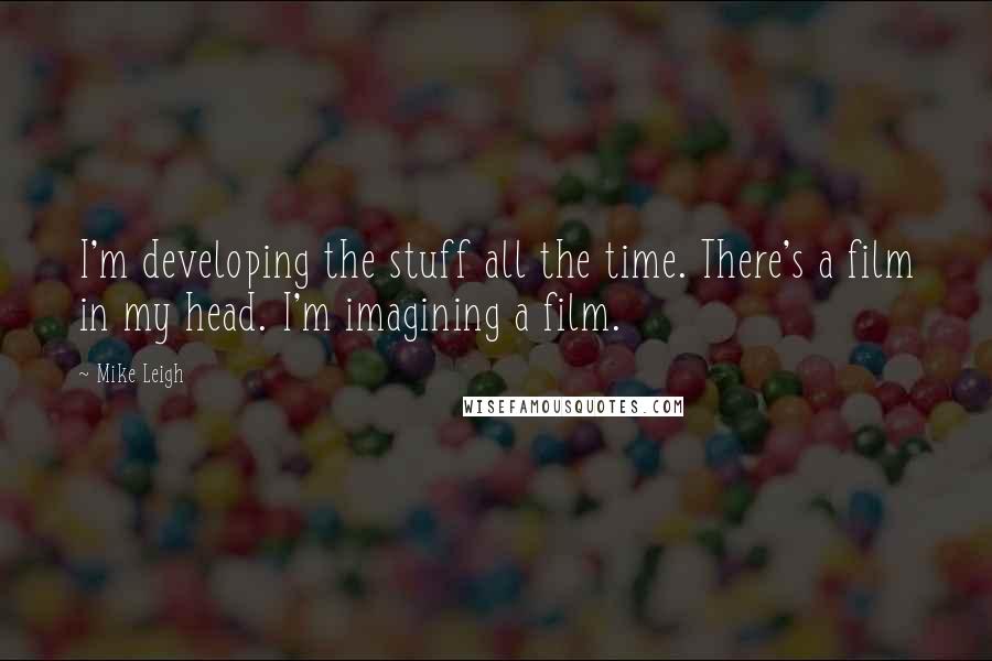 Mike Leigh Quotes: I'm developing the stuff all the time. There's a film in my head. I'm imagining a film.