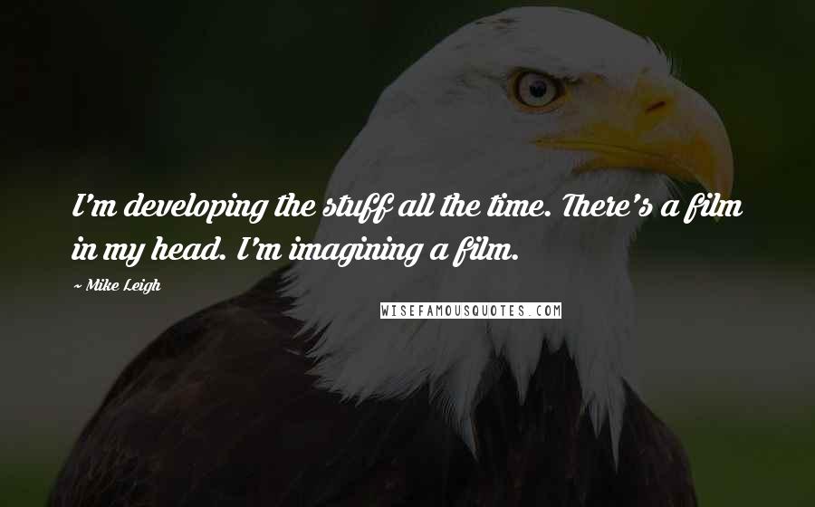 Mike Leigh Quotes: I'm developing the stuff all the time. There's a film in my head. I'm imagining a film.
