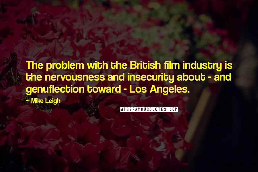 Mike Leigh Quotes: The problem with the British film industry is the nervousness and insecurity about - and genuflection toward - Los Angeles.