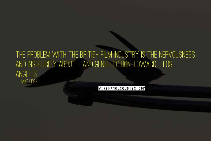 Mike Leigh Quotes: The problem with the British film industry is the nervousness and insecurity about - and genuflection toward - Los Angeles.