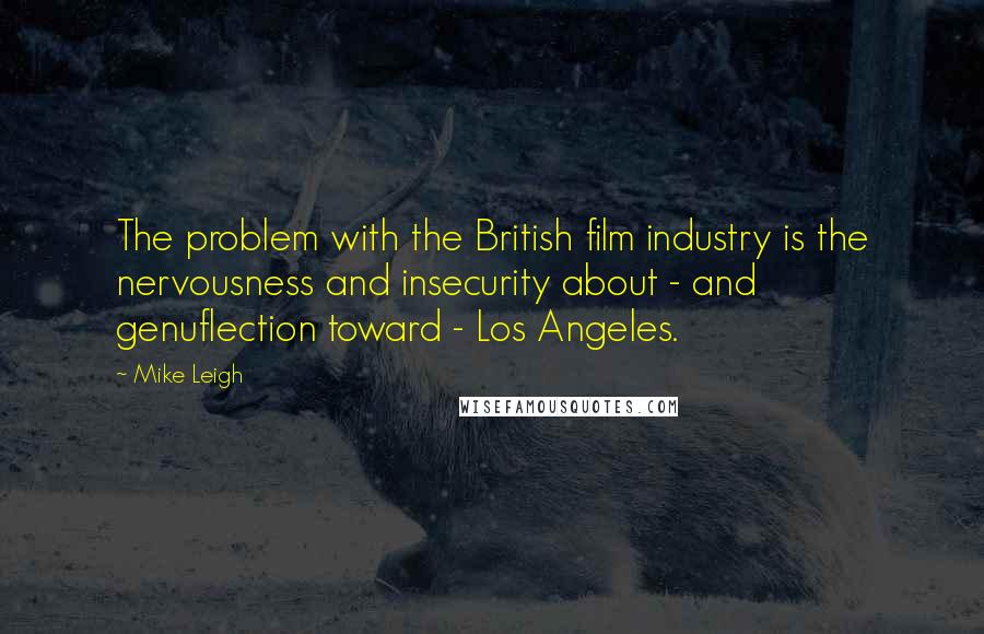 Mike Leigh Quotes: The problem with the British film industry is the nervousness and insecurity about - and genuflection toward - Los Angeles.