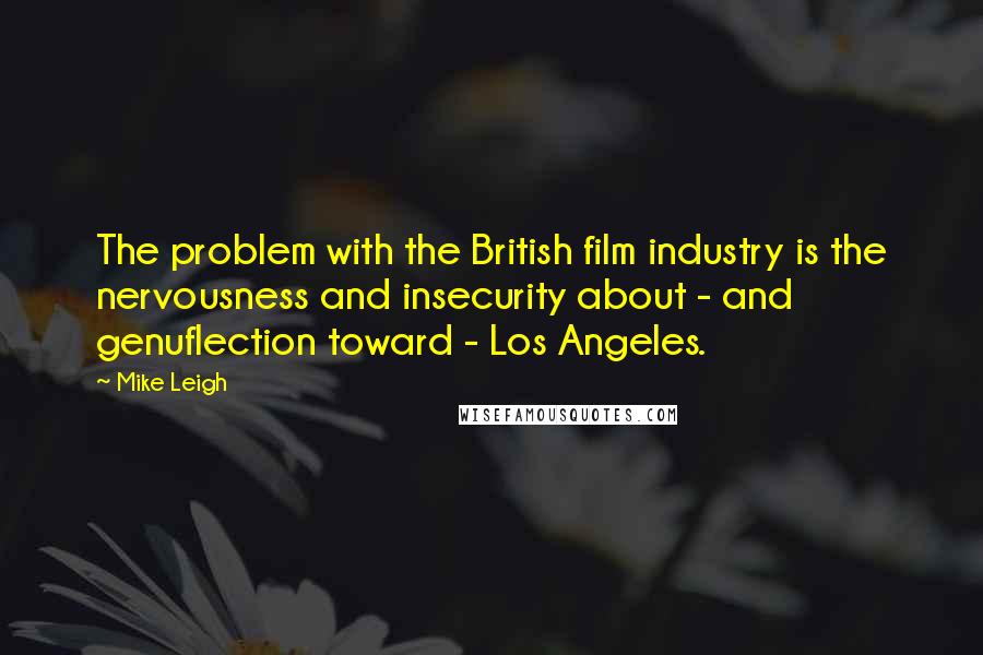 Mike Leigh Quotes: The problem with the British film industry is the nervousness and insecurity about - and genuflection toward - Los Angeles.