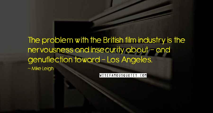 Mike Leigh Quotes: The problem with the British film industry is the nervousness and insecurity about - and genuflection toward - Los Angeles.