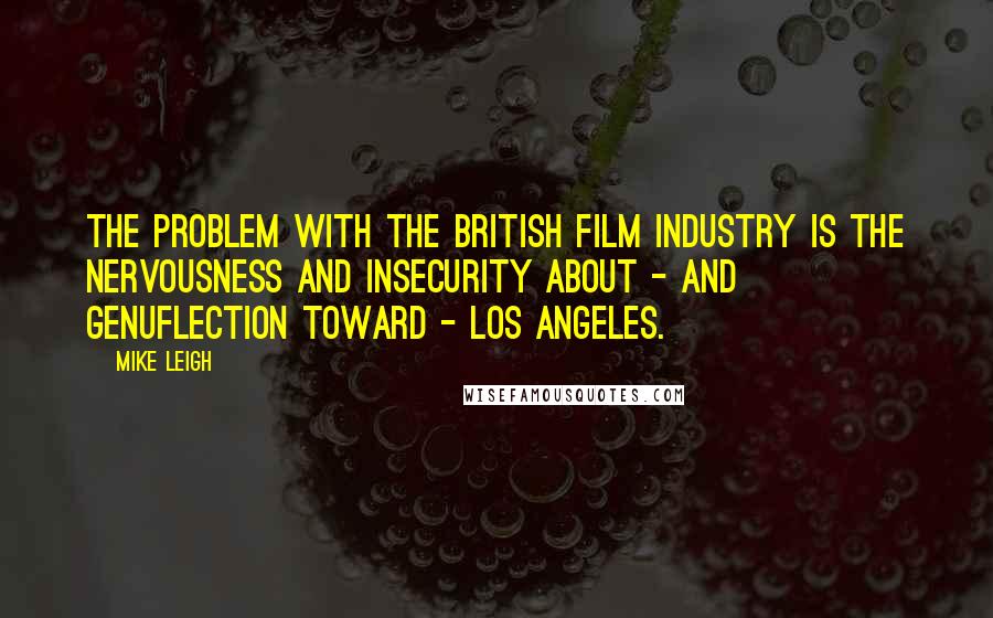 Mike Leigh Quotes: The problem with the British film industry is the nervousness and insecurity about - and genuflection toward - Los Angeles.