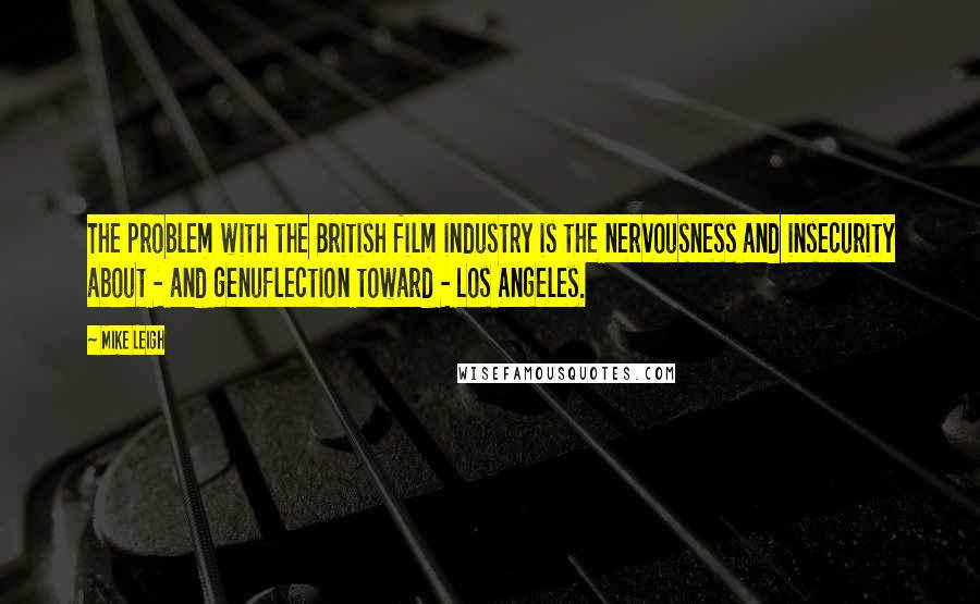 Mike Leigh Quotes: The problem with the British film industry is the nervousness and insecurity about - and genuflection toward - Los Angeles.