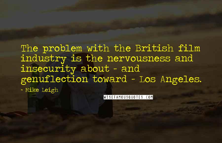 Mike Leigh Quotes: The problem with the British film industry is the nervousness and insecurity about - and genuflection toward - Los Angeles.