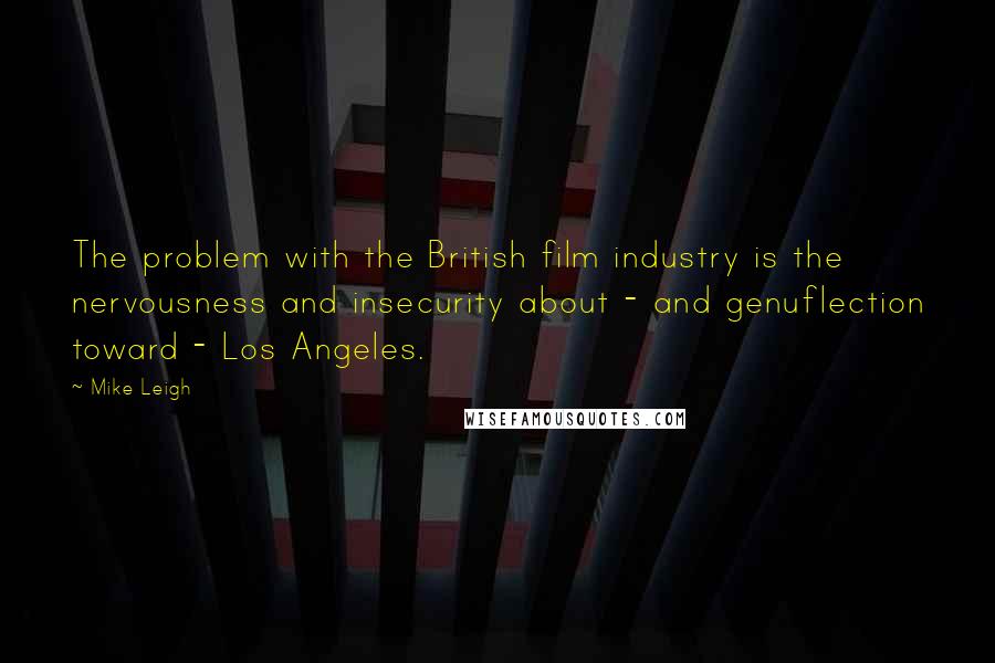 Mike Leigh Quotes: The problem with the British film industry is the nervousness and insecurity about - and genuflection toward - Los Angeles.