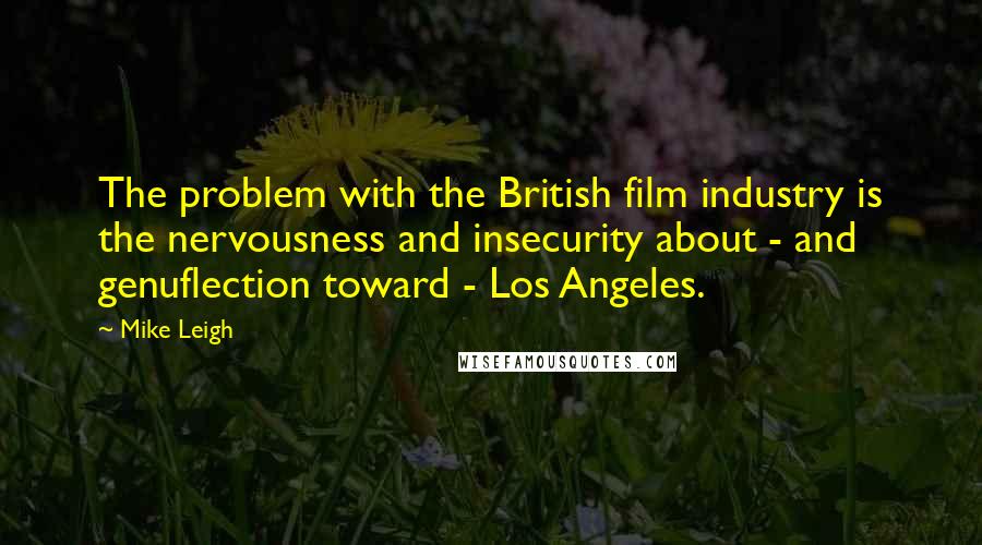 Mike Leigh Quotes: The problem with the British film industry is the nervousness and insecurity about - and genuflection toward - Los Angeles.