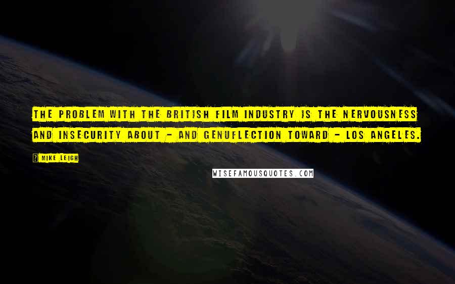 Mike Leigh Quotes: The problem with the British film industry is the nervousness and insecurity about - and genuflection toward - Los Angeles.