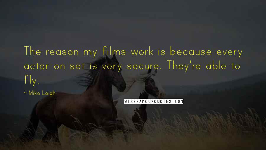 Mike Leigh Quotes: The reason my films work is because every actor on set is very secure. They're able to fly.