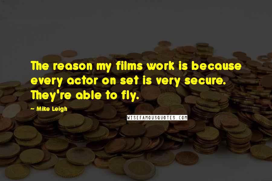 Mike Leigh Quotes: The reason my films work is because every actor on set is very secure. They're able to fly.