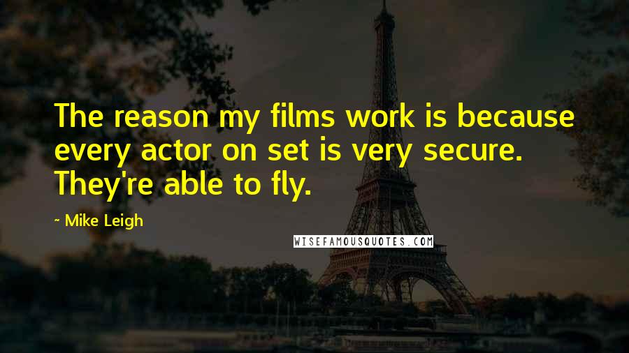 Mike Leigh Quotes: The reason my films work is because every actor on set is very secure. They're able to fly.