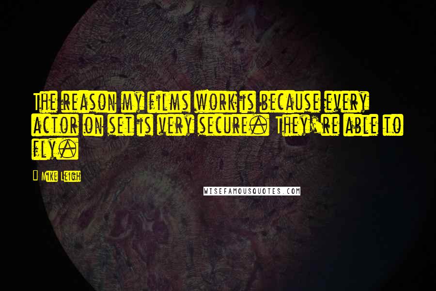 Mike Leigh Quotes: The reason my films work is because every actor on set is very secure. They're able to fly.