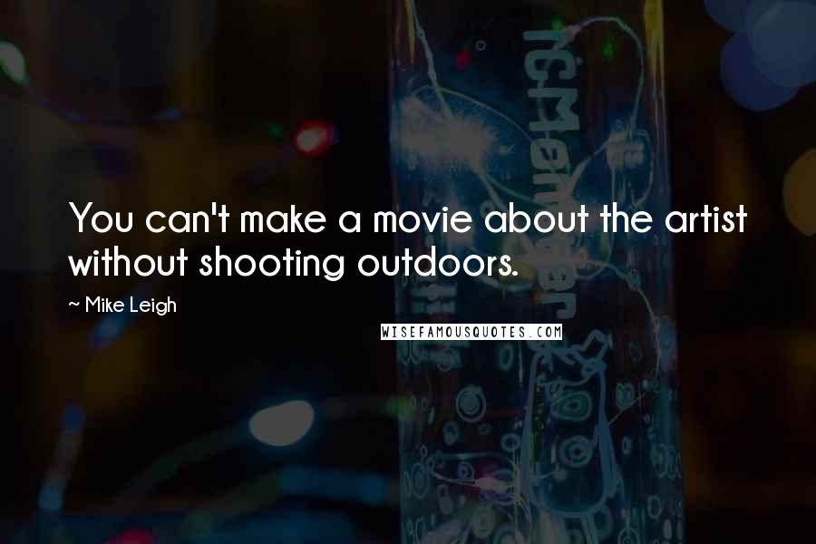 Mike Leigh Quotes: You can't make a movie about the artist without shooting outdoors.