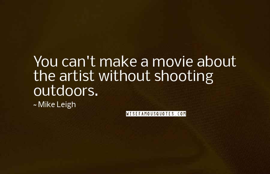 Mike Leigh Quotes: You can't make a movie about the artist without shooting outdoors.