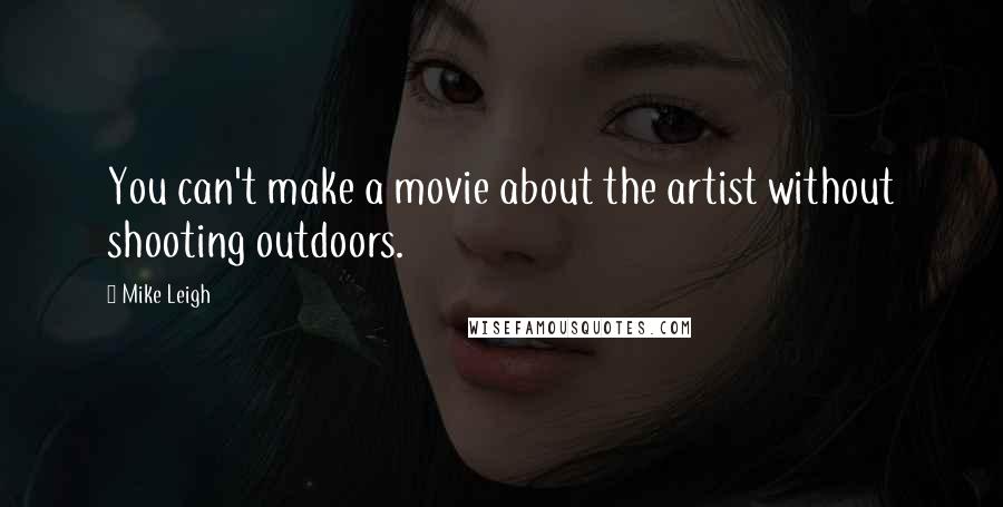 Mike Leigh Quotes: You can't make a movie about the artist without shooting outdoors.