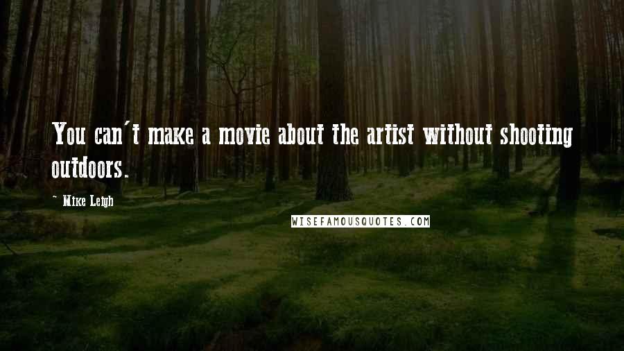 Mike Leigh Quotes: You can't make a movie about the artist without shooting outdoors.