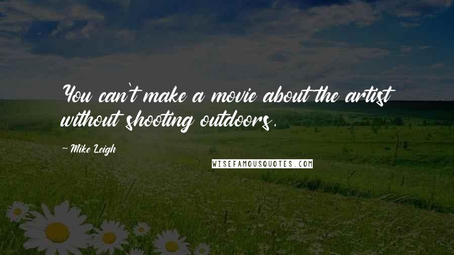 Mike Leigh Quotes: You can't make a movie about the artist without shooting outdoors.