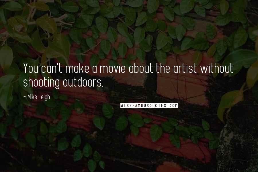 Mike Leigh Quotes: You can't make a movie about the artist without shooting outdoors.