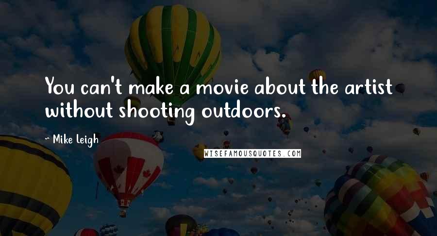 Mike Leigh Quotes: You can't make a movie about the artist without shooting outdoors.