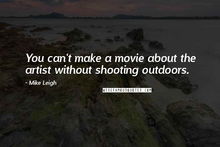 Mike Leigh Quotes: You can't make a movie about the artist without shooting outdoors.