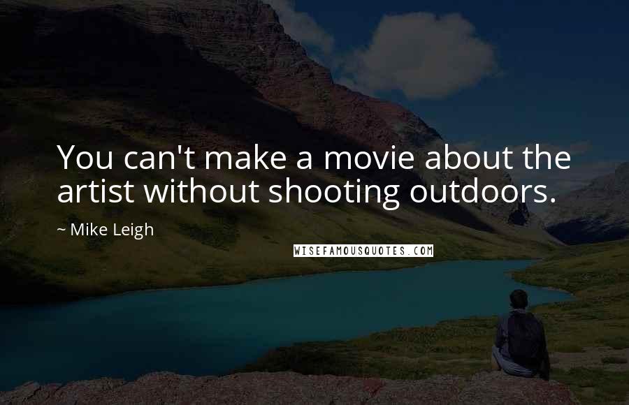 Mike Leigh Quotes: You can't make a movie about the artist without shooting outdoors.