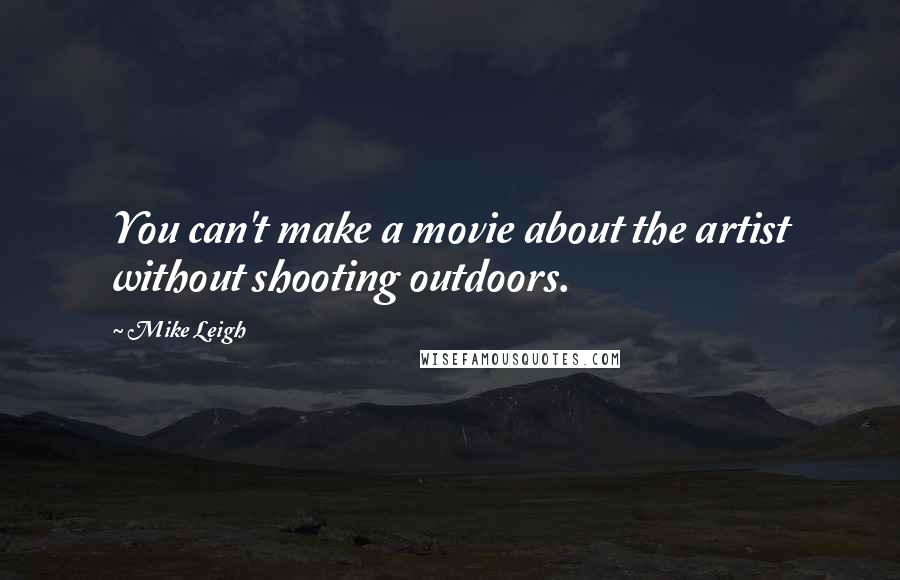 Mike Leigh Quotes: You can't make a movie about the artist without shooting outdoors.