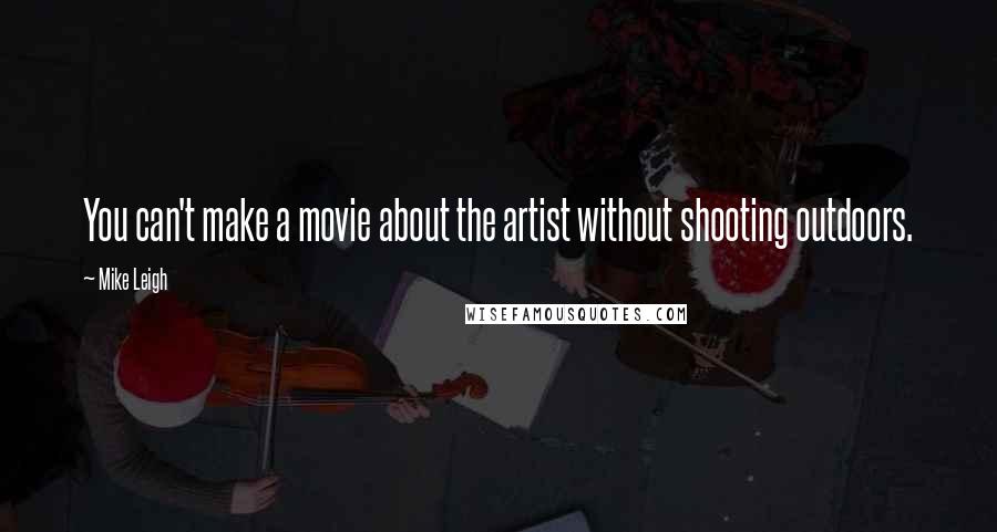 Mike Leigh Quotes: You can't make a movie about the artist without shooting outdoors.