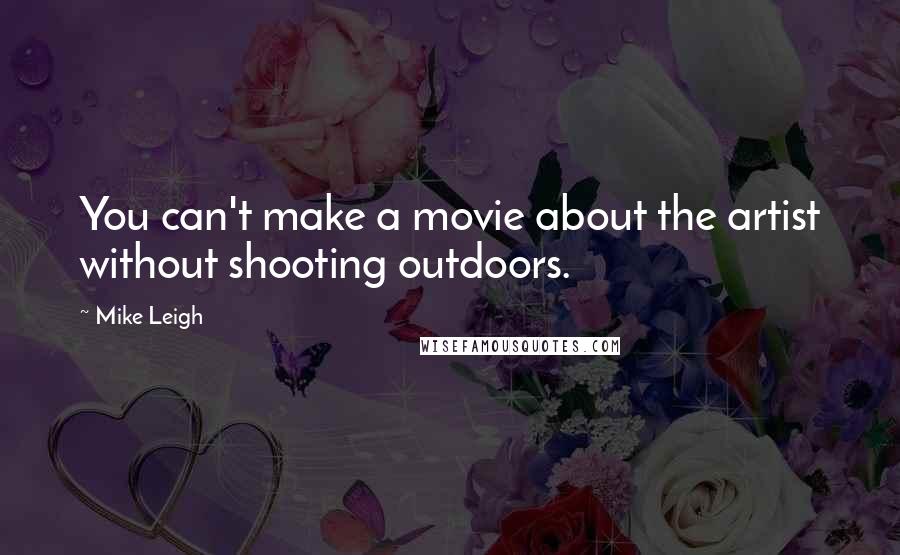 Mike Leigh Quotes: You can't make a movie about the artist without shooting outdoors.