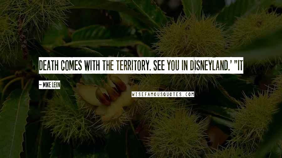 Mike Leon Quotes: Death comes with the territory. See you in Disneyland.' "It