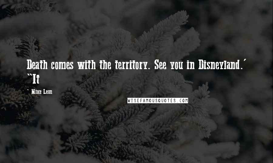 Mike Leon Quotes: Death comes with the territory. See you in Disneyland.' "It