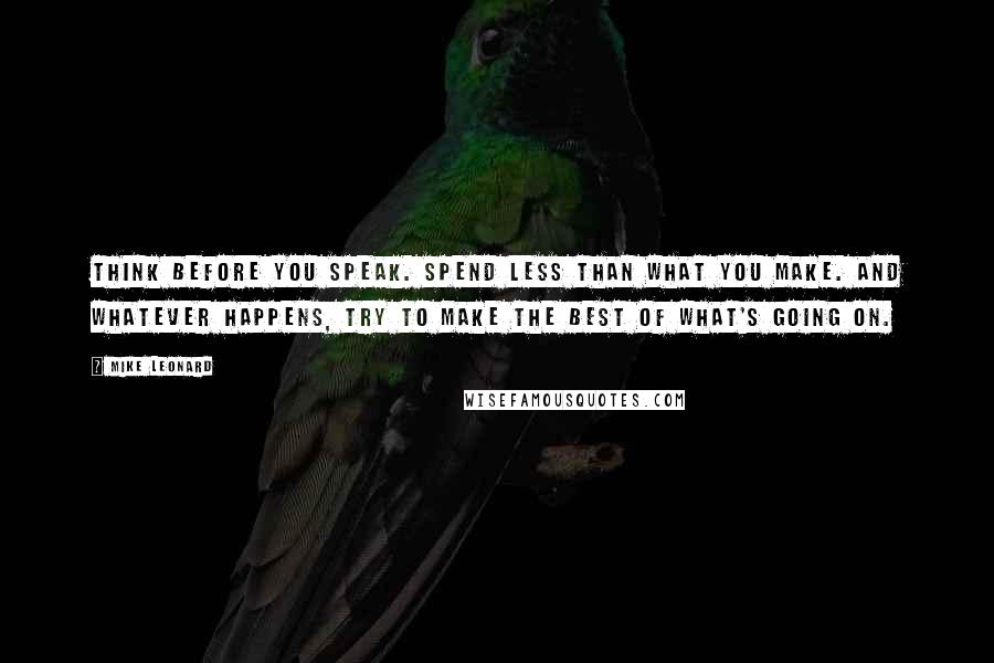 Mike Leonard Quotes: Think before you speak. Spend less than what you make. And whatever happens, try to make the best of what's going on.