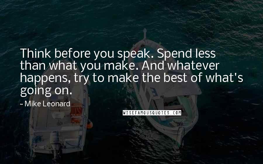 Mike Leonard Quotes: Think before you speak. Spend less than what you make. And whatever happens, try to make the best of what's going on.